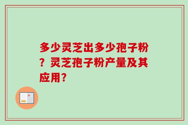 多少灵芝出多少孢子粉？灵芝孢子粉产量及其应用？