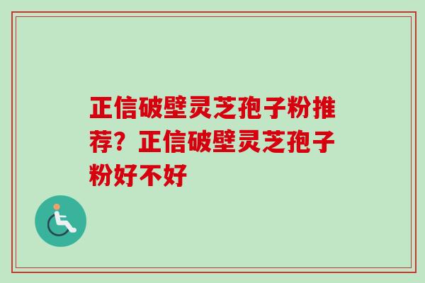 正信破壁灵芝孢子粉推荐？正信破壁灵芝孢子粉好不好