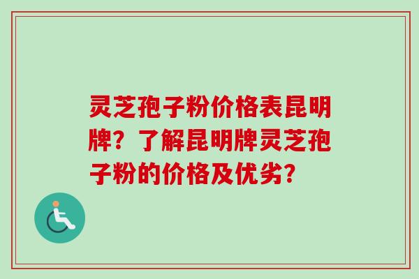 灵芝孢子粉价格表昆明牌？了解昆明牌灵芝孢子粉的价格及优劣？