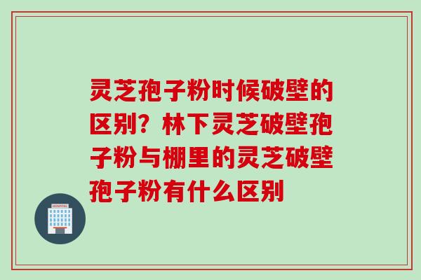 灵芝孢子粉时候破壁的区别？林下灵芝破壁孢子粉与棚里的灵芝破壁孢子粉有什么区别