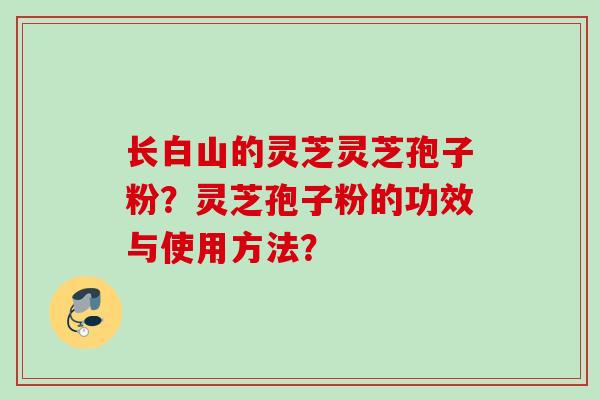 长白山的灵芝灵芝孢子粉？灵芝孢子粉的功效与使用方法？