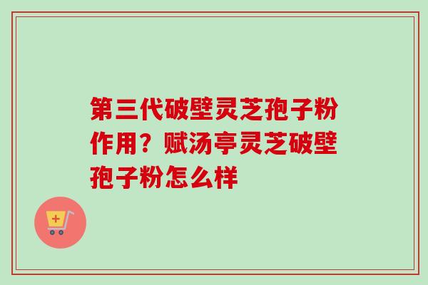 第三代破壁灵芝孢子粉作用？赋汤亭灵芝破壁孢子粉怎么样
