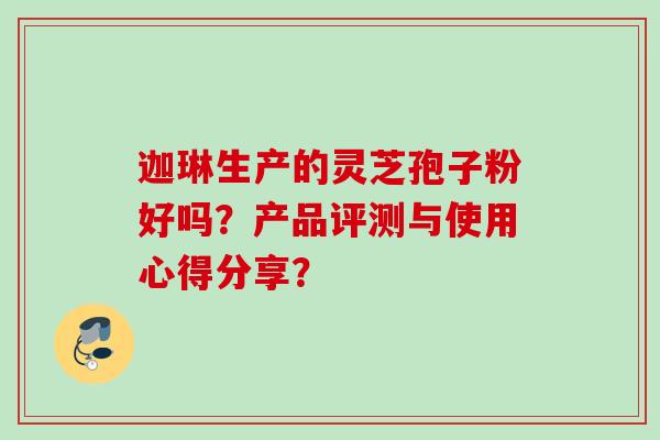 迦琳生产的灵芝孢子粉好吗？产品评测与使用心得分享？