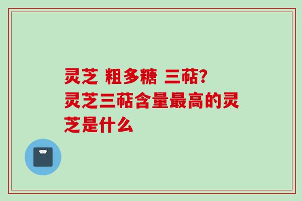 灵芝 粗多糖 三萜？灵芝三萜含量最高的灵芝是什么