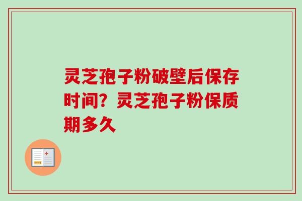 灵芝孢子粉破壁后保存时间？灵芝孢子粉保质期多久