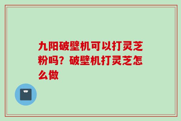 九阳破壁机可以打灵芝粉吗？破壁机打灵芝怎么做