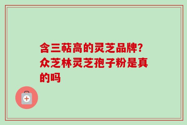 含三萜高的灵芝品牌？众芝林灵芝孢子粉是真的吗