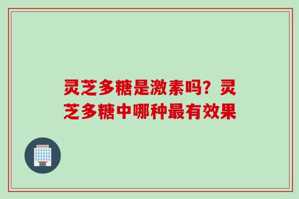 灵芝多糖是激素吗？灵芝多糖中哪种最有效果