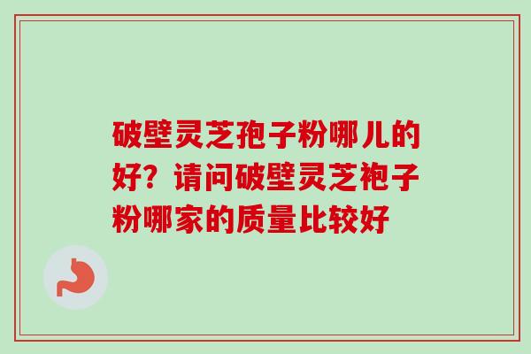 破壁灵芝孢子粉哪儿的好？请问破壁灵芝袍子粉哪家的质量比较好
