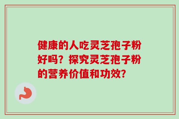 健康的人吃灵芝孢子粉好吗？探究灵芝孢子粉的营养价值和功效？
