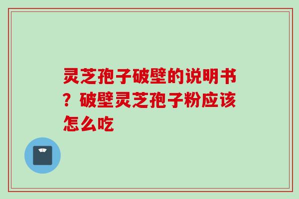 灵芝孢子破壁的说明书?破壁灵芝孢子粉应该怎么吃 灵芝孢子破壁的说明书?破壁灵芝孢子粉应该怎么吃