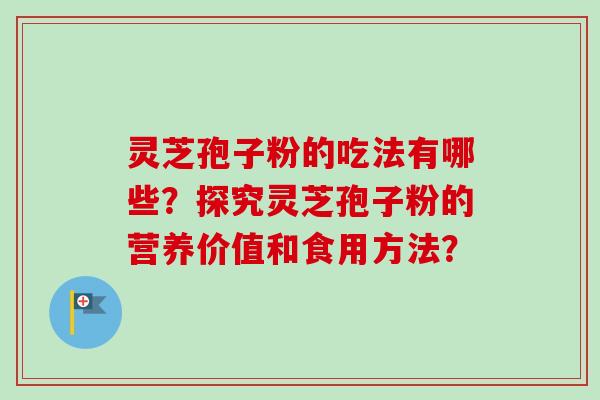 灵芝孢子粉的吃法有哪些？探究灵芝孢子粉的营养价值和食用方法？