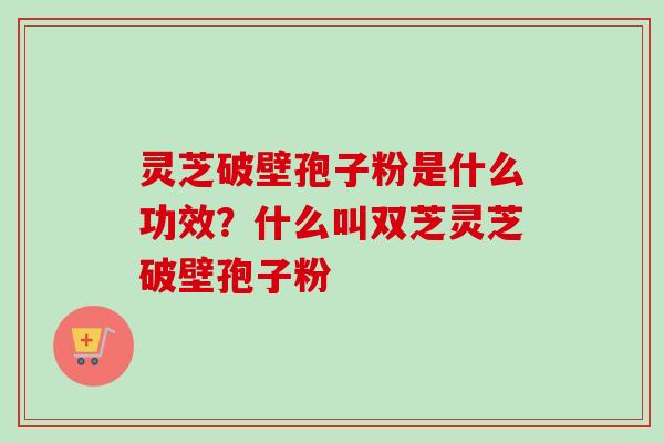 灵芝破壁孢子粉是什么功效?什么叫双芝灵芝破壁孢子粉 灵芝破壁孢子粉是什么功效?什么叫双芝灵芝破壁孢子粉