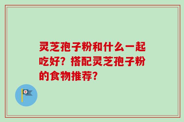 灵芝孢子粉和什么一起吃好？搭配灵芝孢子粉的食物推荐？