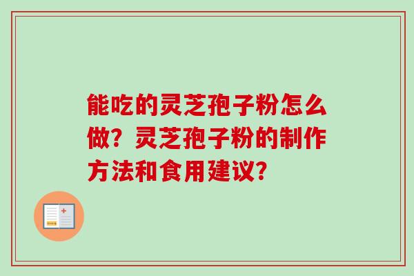 能吃的灵芝孢子粉怎么做？灵芝孢子粉的制作方法和食用建议？