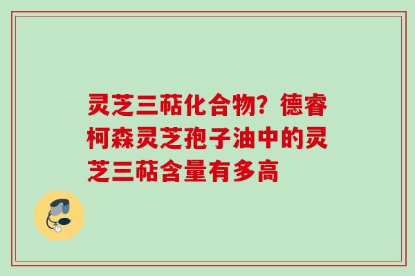 灵芝三萜化合物？德睿柯森灵芝孢子油中的灵芝三萜含量有多高