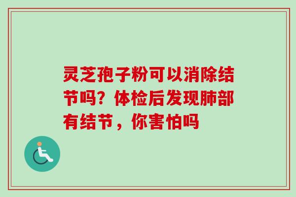 灵芝孢子粉可以消除结节吗？体检后发现肺部有结节，你害怕吗