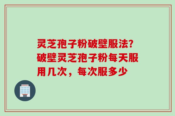 灵芝孢子粉破壁服法？破壁灵芝孢子粉每天服用几次，每次服多少
