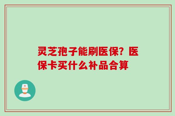 灵芝孢子能刷医保？医保卡买什么补品合算