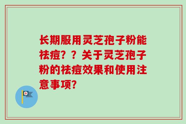 长期服用灵芝孢子粉能祛痘？？关于灵芝孢子粉的祛痘效果和使用注意事项？