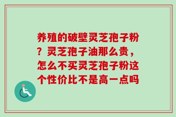 养殖的破壁灵芝孢子粉？灵芝孢子油那么贵，怎么不买灵芝孢子粉这个性价比不是高一点吗