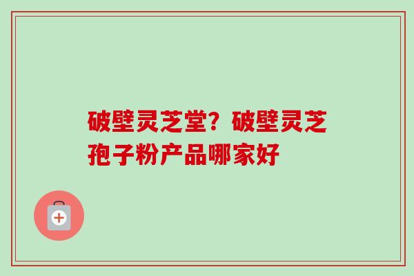 破壁灵芝堂？破壁灵芝孢子粉产品哪家好