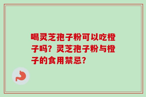喝灵芝孢子粉可以吃橙子吗？灵芝孢子粉与橙子的食用禁忌？