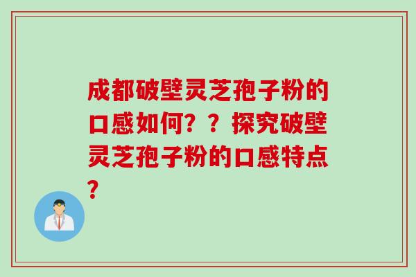成都破壁灵芝孢子粉的口感如何？？探究破壁灵芝孢子粉的口感特点？