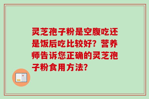 灵芝孢子粉是空腹吃还是饭后吃比较好？营养师告诉您正确的灵芝孢子粉食用方法？