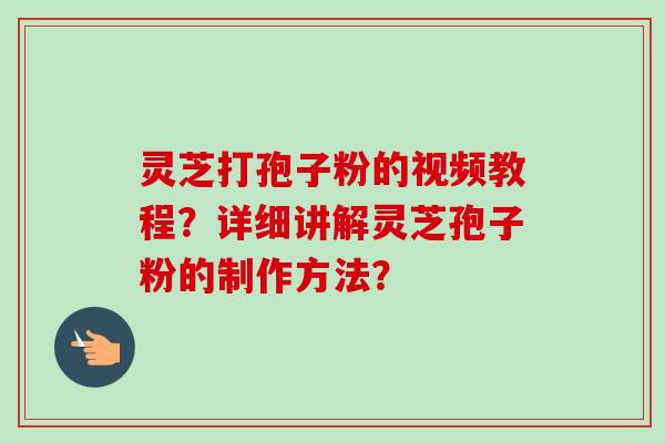 灵芝打孢子粉的视频教程？详细讲解灵芝孢子粉的制作方法？