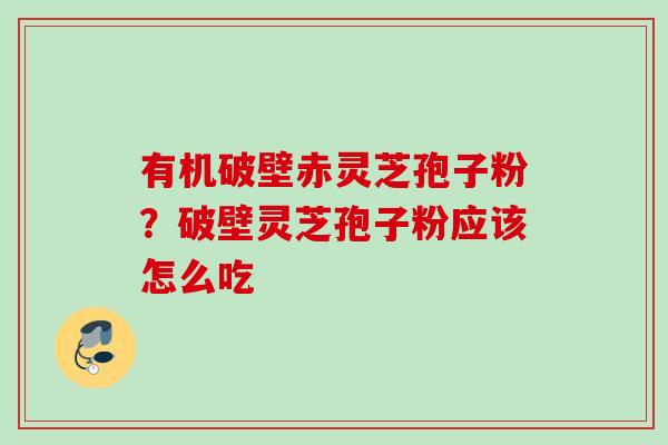 有机破壁赤灵芝孢子粉?破壁灵芝孢子粉应该怎么吃 有机破壁赤灵芝孢子粉?破壁灵芝孢子粉应该怎么吃