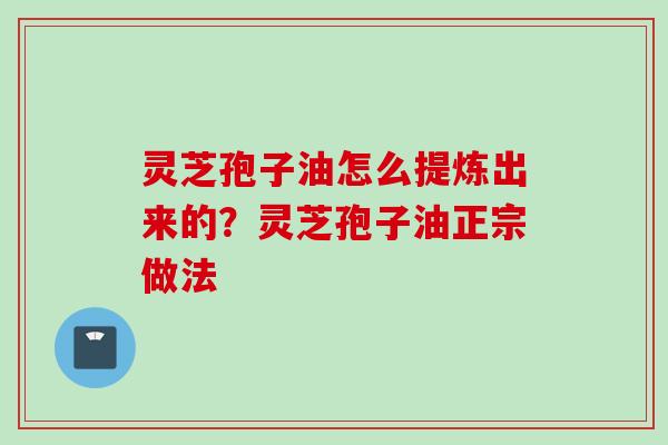 灵芝孢子油怎么提炼出来的？灵芝孢子油正宗做法