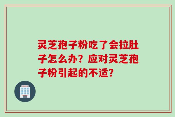 灵芝孢子粉吃了会拉肚子怎么办?应对灵芝孢子粉引起的不适? 灵芝孢子粉吃了会拉肚子怎么办?应对灵芝孢子粉引起的不适?