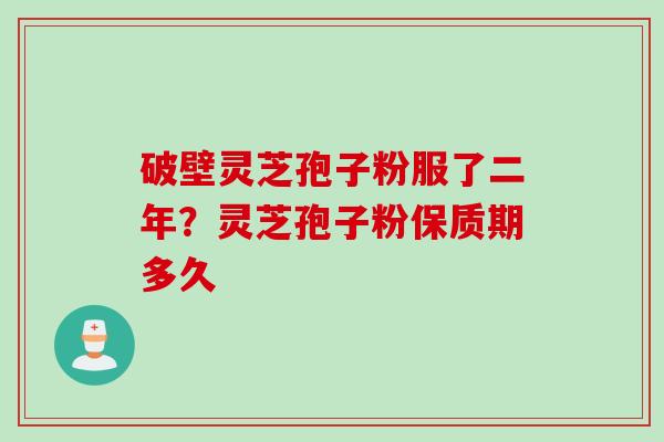破壁灵芝孢子粉服了二年？灵芝孢子粉保质期多久