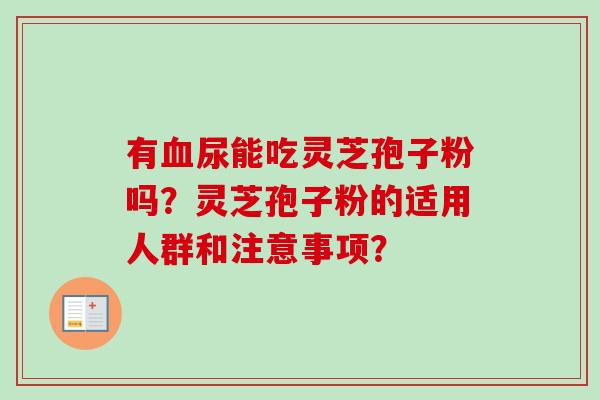 有尿能吃灵芝孢子粉吗?灵芝孢子粉的适用人群和注意事项? 有尿能吃灵芝孢子粉吗?灵芝孢子粉的适用人群和注意事项?