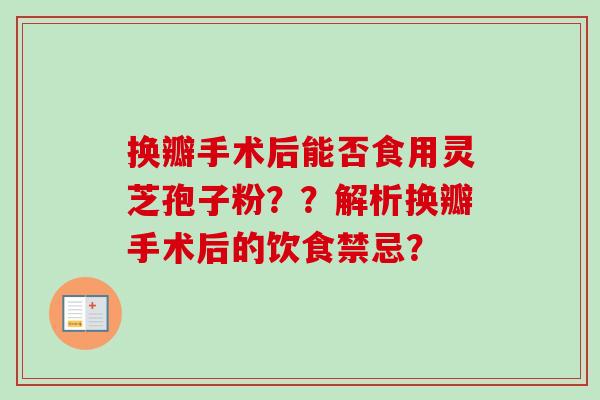 换瓣手术后能否食用灵芝孢子粉？？解析换瓣手术后的饮食禁忌？