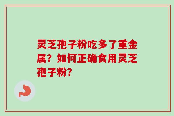 灵芝孢子粉吃多了重金属?如何正确食用灵芝孢子粉? 灵芝孢子粉吃多了重金属?如何正确食用灵芝孢子粉?