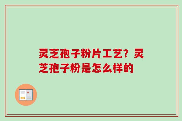 灵芝孢子粉片工艺？灵芝孢子粉是怎么样的