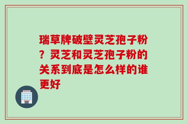 瑞草牌破壁灵芝孢子粉?灵芝和灵芝孢子粉的关系到底是怎么样的谁更好 瑞草牌破壁灵芝孢子粉?灵芝和灵芝孢子粉的关系到底是怎么样的谁更好