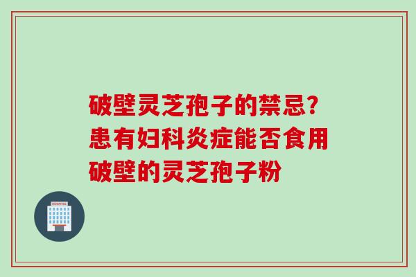 破壁灵芝孢子的禁忌？患有妇科炎症能否食用破壁的灵芝孢子粉