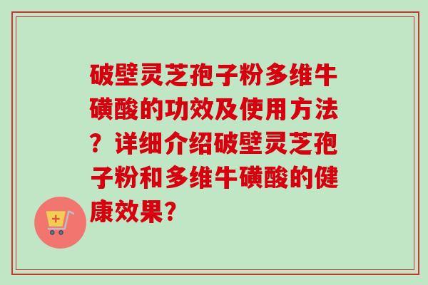 破壁灵芝孢子粉多维牛磺酸的功效及使用方法？详细介绍破壁灵芝孢子粉和多维牛磺酸的健康效果？