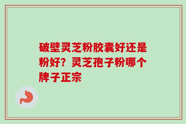 破壁灵芝粉胶囊好还是粉好？灵芝孢子粉哪个牌子正宗