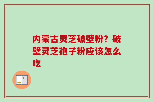 内蒙古灵芝破壁粉？破壁灵芝孢子粉应该怎么吃