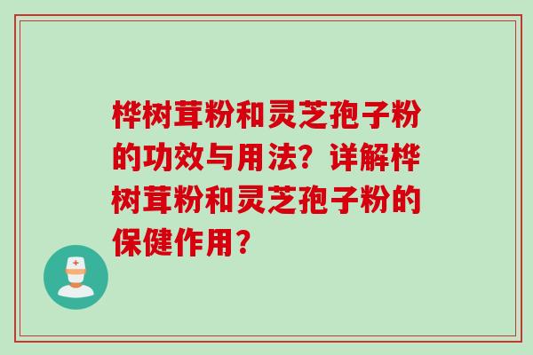 桦树茸粉和灵芝孢子粉的功效与用法？详解桦树茸粉和灵芝孢子粉的保健作用？