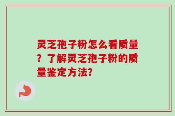 灵芝孢子粉怎么看质量?了解灵芝孢子粉的质量鉴定方法? 灵芝孢子粉怎么看质量?了解灵芝孢子粉的质量鉴定方法?