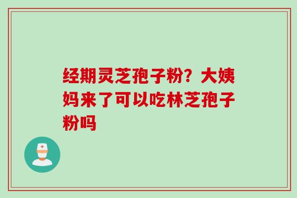 经期灵芝孢子粉？大姨妈来了可以吃林芝孢子粉吗