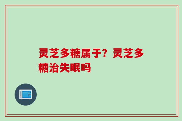 灵芝多糖属于？灵芝多糖吗