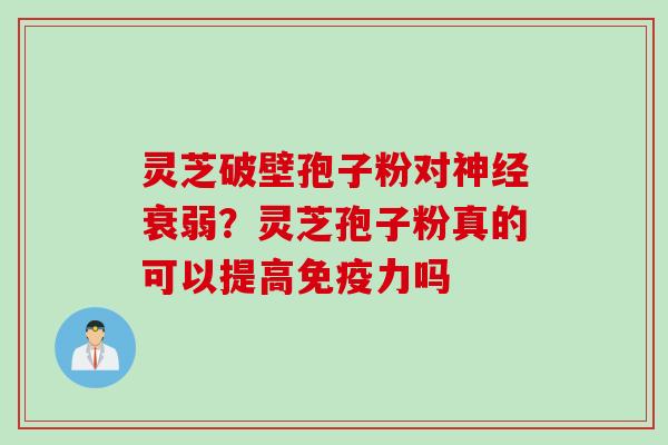 灵芝破壁孢子粉对神经衰弱？灵芝孢子粉真的可以提高免疫力吗