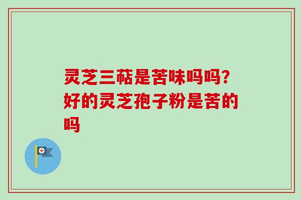 灵芝三萜是苦味吗吗？好的灵芝孢子粉是苦的吗