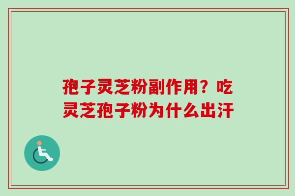 孢子灵芝粉副作用？吃灵芝孢子粉为什么出汗
